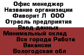 Офис-менеджер › Название организации ­ Фаворит-Л, ООО › Отрасль предприятия ­ Ввод данных › Минимальный оклад ­ 40 000 - Все города Работа » Вакансии   . Вологодская обл.,Вологда г.